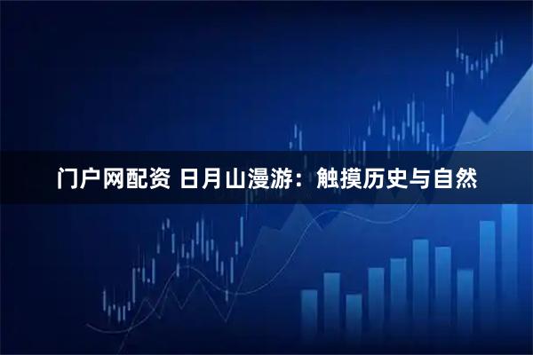 门户网配资 日月山漫游：触摸历史与自然