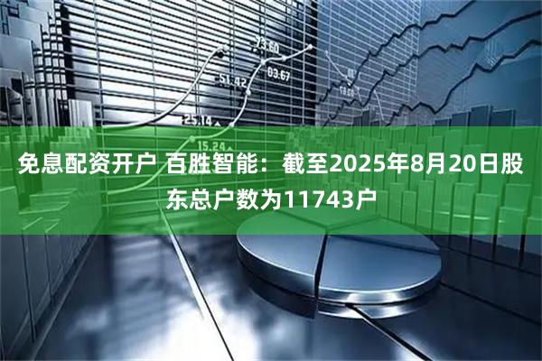 免息配资开户 百胜智能：截至2025年8月20日股东总户数为11743户