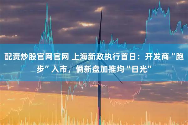 配资炒股官网官网 上海新政执行首日：开发商“跑步”入市，俩新盘加推均“日光”