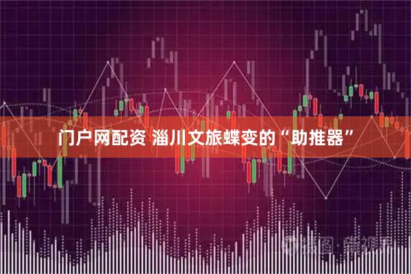 门户网配资 淄川文旅蝶变的“助推器”