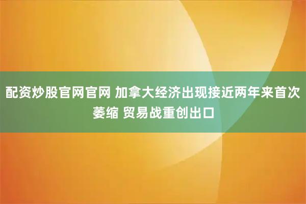 配资炒股官网官网 加拿大经济出现接近两年来首次萎缩 贸易战重创出口