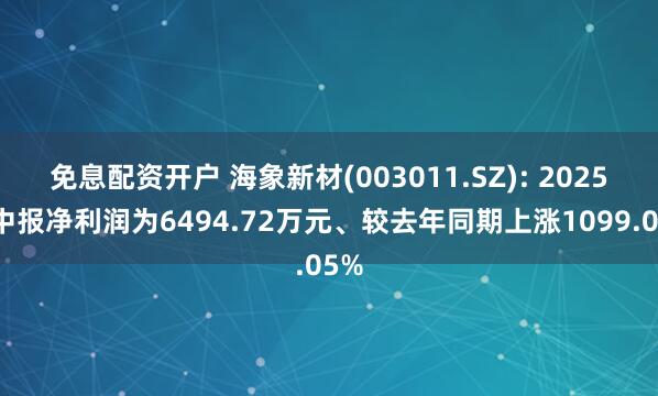 免息配资开户 海象新材(003011.SZ): 2025年中报净利润为6494.72万元、较去年同期上涨1099.05%