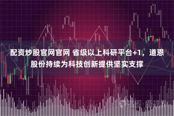 配资炒股官网官网 省级以上科研平台+1，道恩股份持续为科技创新提供坚实支撑