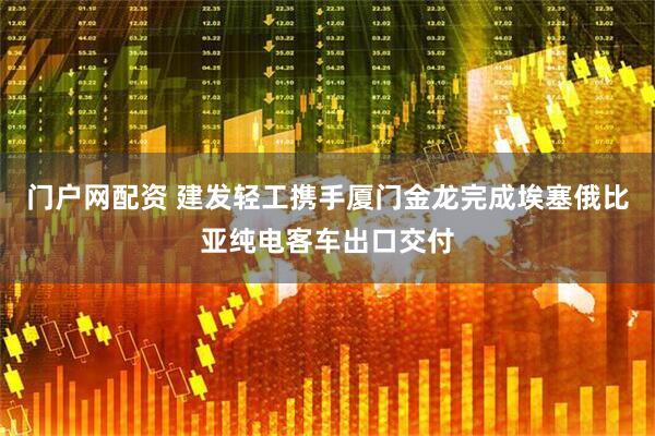 门户网配资 建发轻工携手厦门金龙完成埃塞俄比亚纯电客车出口交付
