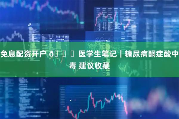 免息配资开户 📖医学生笔记｜糖尿病酮症酸中毒 建议收藏