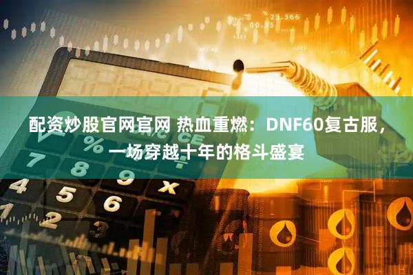 配资炒股官网官网 热血重燃：DNF60复古服，一场穿越十年的格斗盛宴