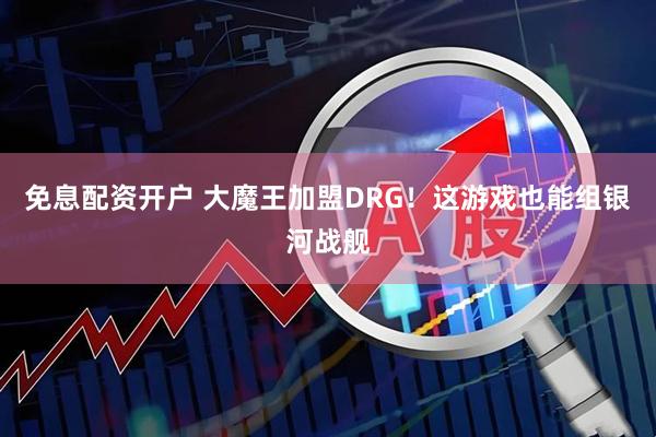 免息配资开户 大魔王加盟DRG！这游戏也能组银河战舰