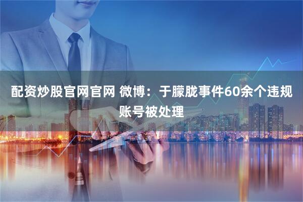 配资炒股官网官网 微博：于朦胧事件60余个违规账号被处理