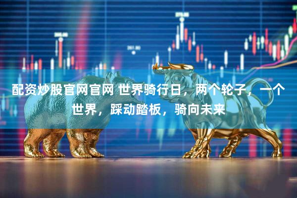 配资炒股官网官网 世界骑行日，两个轮子，一个世界，踩动踏板，骑向未来