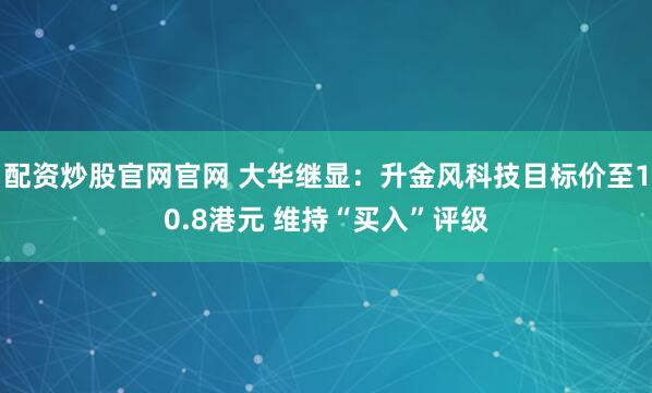 配资炒股官网官网 大华继显：升金风科技目标价至10.8港元 维持“买入”评级
