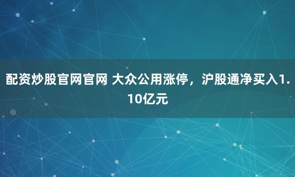 配资炒股官网官网 大众公用涨停，沪股通净买入1.10亿元