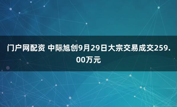 门户网配资 中际旭创9月29日大宗交易成交259.00万元