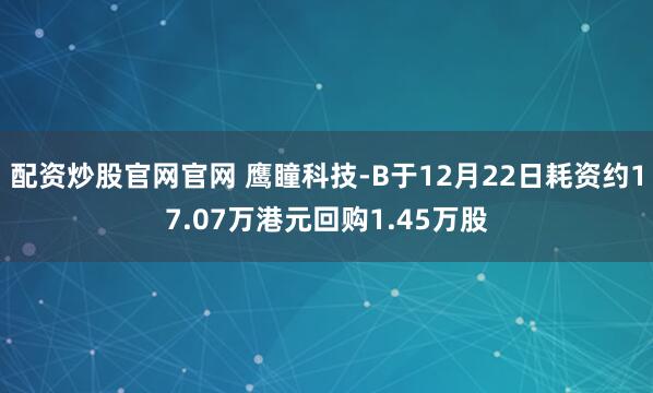 配资炒股官网官网 鹰瞳科技-B于12月22日耗资约17.07万港元回购1.45万股