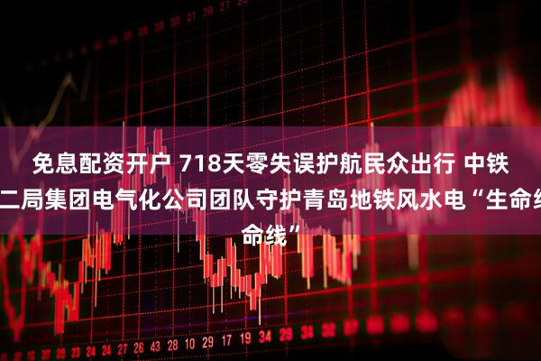 免息配资开户 718天零失误护航民众出行 中铁十二局集团电气化公司团队守护青岛地铁风水电“生命线”