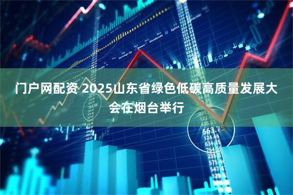 门户网配资 2025山东省绿色低碳高质量发展大会在烟台举行