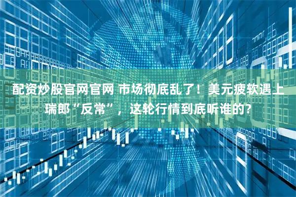 配资炒股官网官网 市场彻底乱了！美元疲软遇上瑞郎“反常”，这轮行情到底听谁的？