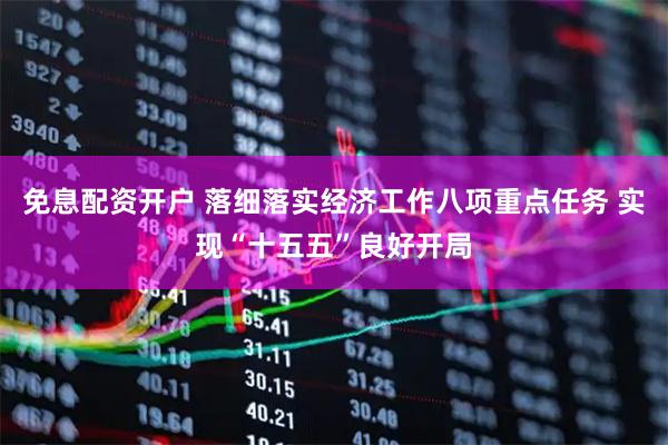免息配资开户 落细落实经济工作八项重点任务 实现“十五五”良好开局