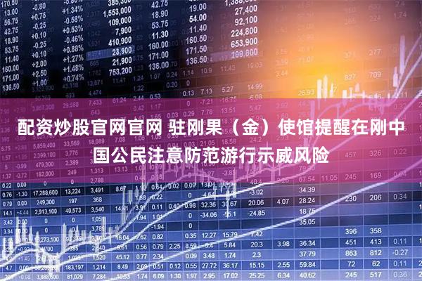 配资炒股官网官网 驻刚果（金）使馆提醒在刚中国公民注意防范游行示威风险