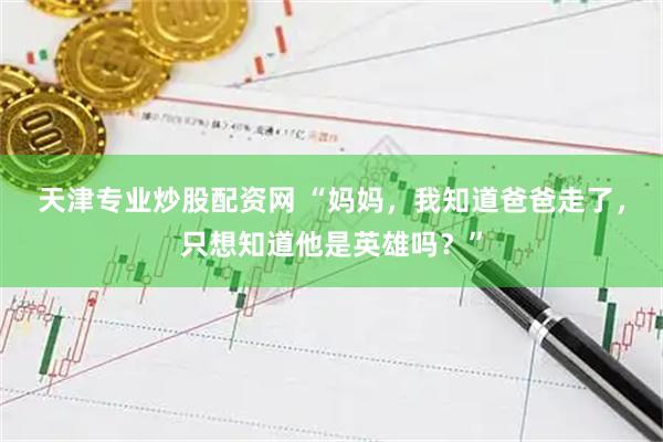 天津专业炒股配资网 “妈妈,我知道爸爸走了,只想知道他是英雄吗?”