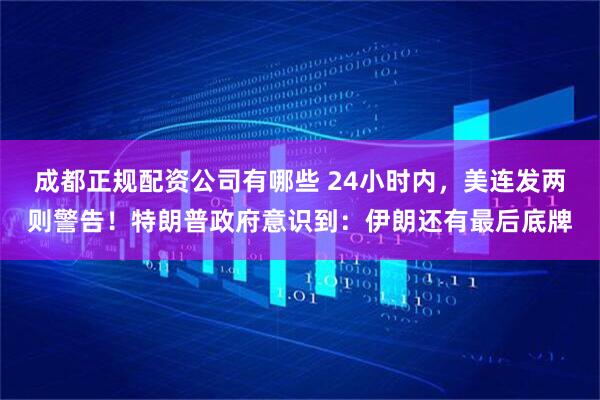 成都正规配资公司有哪些 24小时内，美连发两则警告！特朗普政府意识到：伊朗还有最后底牌