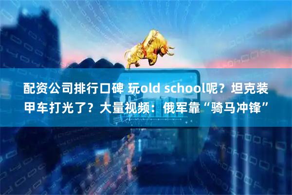 配资公司排行口碑 玩old school呢？坦克装甲车打光了？大量视频：俄军靠“骑马冲锋”