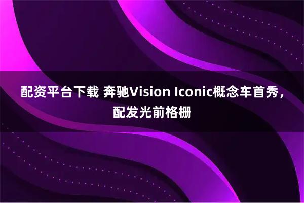 配资平台下载 奔驰Vision Iconic概念车首秀，配发光前格栅