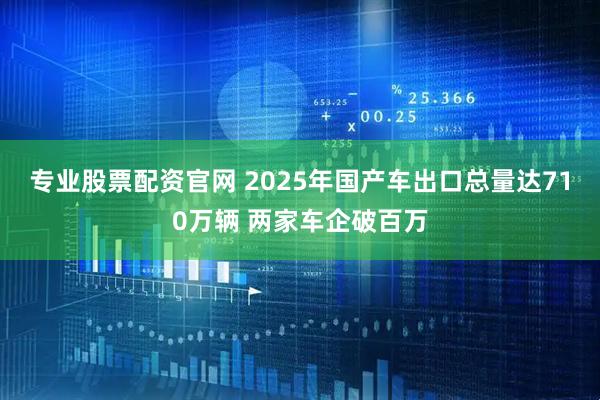 专业股票配资官网 2025年国产车出口总量达710万辆 两家车企破百万