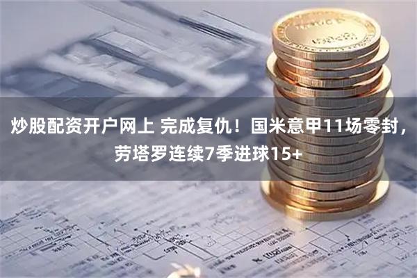 炒股配资开户网上 完成复仇！国米意甲11场零封，劳塔罗连续7季进球15+