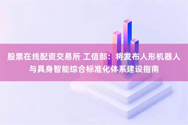 股票在线配资交易所 工信部：将发布人形机器人与具身智能综合标准化体系建设指南
