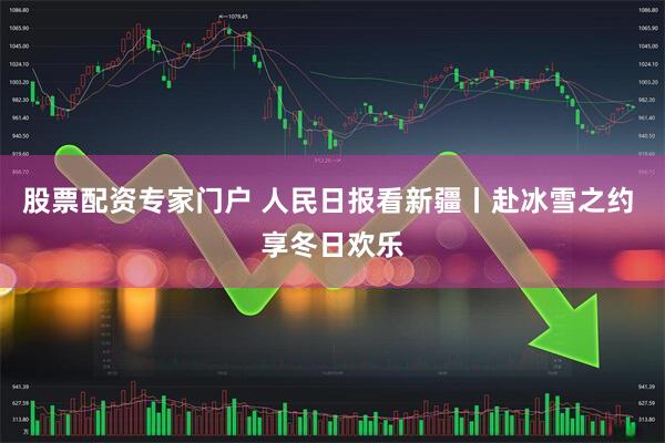 股票配资专家门户 人民日报看新疆丨赴冰雪之约 享冬日欢乐