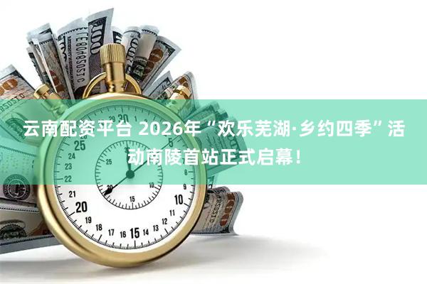 云南配资平台 2026年“欢乐芜湖·乡约四季”活动南陵首站正式启幕！