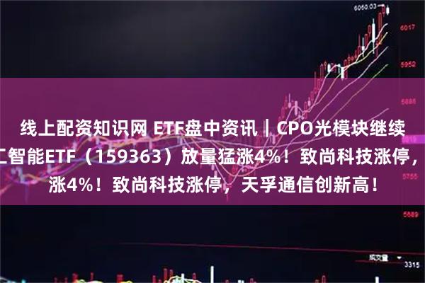 线上配资知识网 ETF盘中资讯｜CPO光模块继续走强！创业板人工智能ETF（159363）放量猛涨4%！致尚科技涨停，天孚通信创新高！