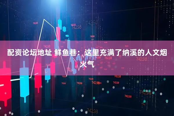 配资论坛地址 鲜鱼巷：这里充满了纳溪的人文烟火气