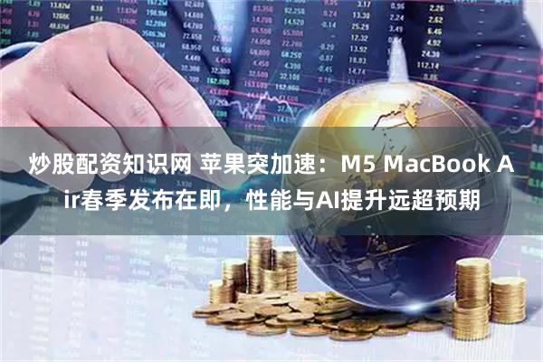 炒股配资知识网 苹果突加速：M5 MacBook Air春季发布在即，性能与AI提升远超预期
