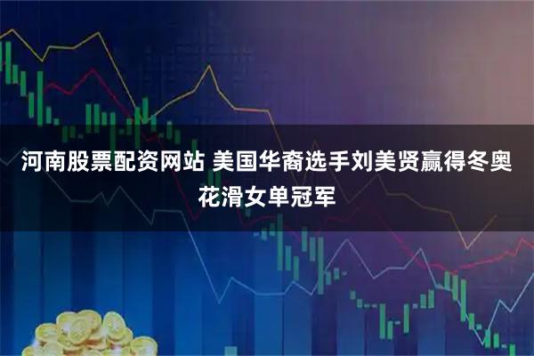 河南股票配资网站 美国华裔选手刘美贤赢得冬奥花滑女单冠军