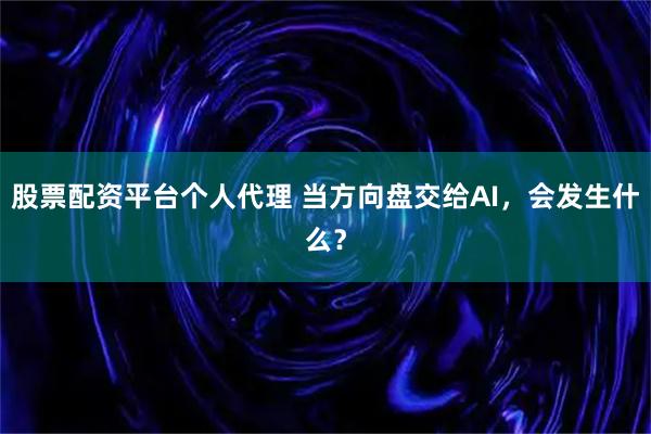股票配资平台个人代理 当方向盘交给AI，会发生什么？