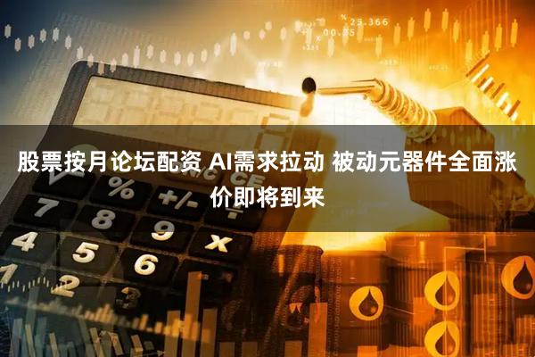 股票按月论坛配资 AI需求拉动 被动元器件全面涨价即将到来