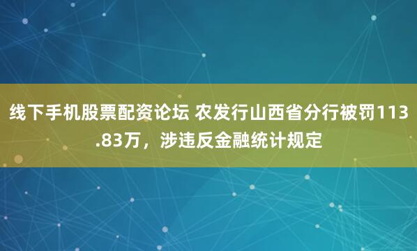 线下手机股票配资论坛 农发行山西省分行被罚113.83万，涉违反金融统计规定