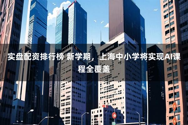实盘配资排行榜 新学期,上海中小学将实现AI课程全覆盖