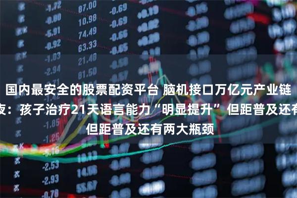国内最安全的股票配资平台 脑机接口万亿元产业链的黎明前夜：孩子治疗21天语言能力“明显提升” 但距普及还有两大瓶颈