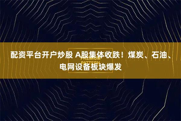 配资平台开户炒股 A股集体收跌!煤炭、石油、电网设备板块爆发