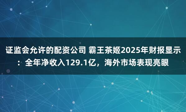 证监会允许的配资公司 霸王茶姬2025年财报显示：全年净收入129.1亿，海外市场表现亮眼
