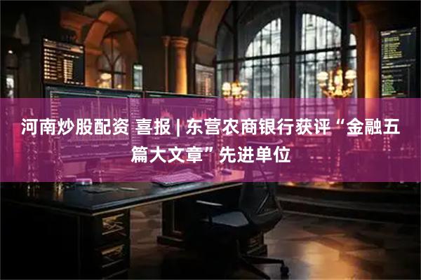 河南炒股配资 喜报 | 东营农商银行获评“金融五篇大文章”先进单位