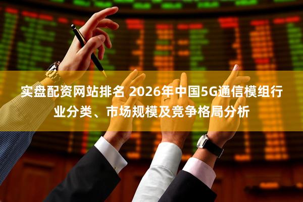 实盘配资网站排名 2026年中国5G通信模组行业分类、市场规模及竞争格局分析