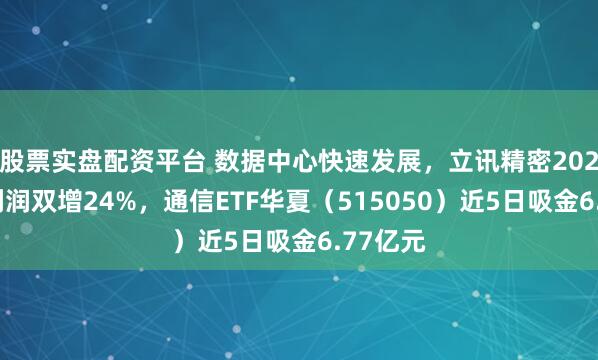 股票实盘配资平台 数据中心快速发展，立讯精密2025营收利润双增24%，通信ETF华夏（515050）近5日吸金6.77亿元