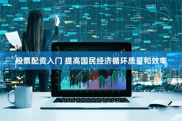 股票配资入门 提高国民经济循环质量和效率