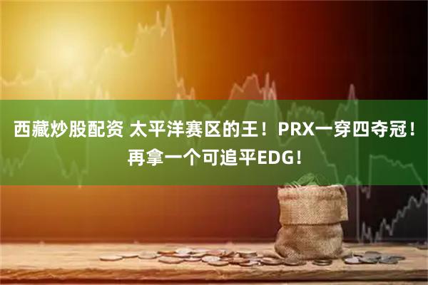 西藏炒股配资 太平洋赛区的王！PRX一穿四夺冠！再拿一个可追平EDG！