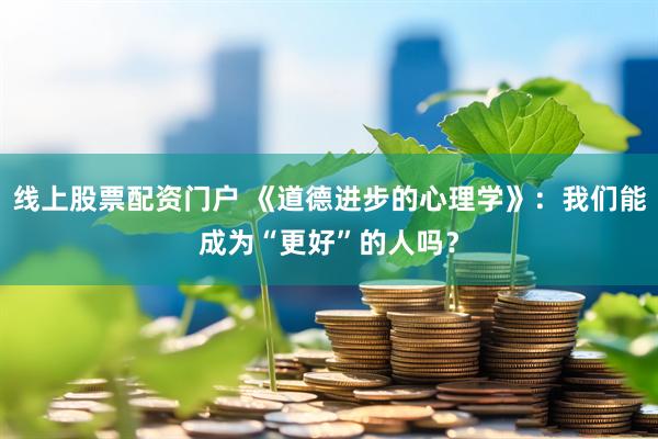 线上股票配资门户 《道德进步的心理学》:我们能成为“更好”的人吗?