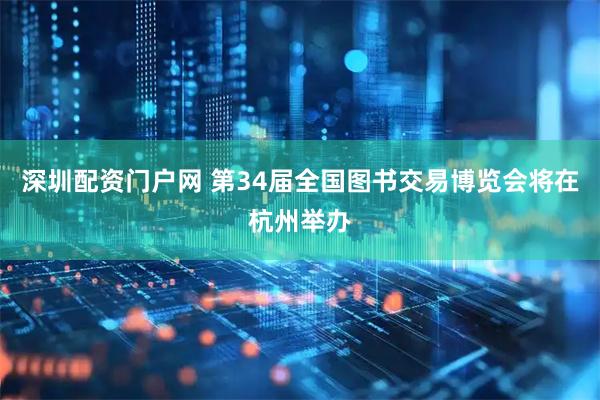 深圳配资门户网 第34届全国图书交易博览会将在杭州举办