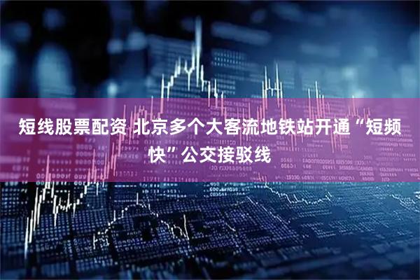 短线股票配资 北京多个大客流地铁站开通“短频快”公交接驳线
